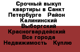 Срочный выкуп квартиры в Санкт-Петербурге › Район ­ Калининский,Выборгский,Красногвардейский - Все города Недвижимость » Куплю   